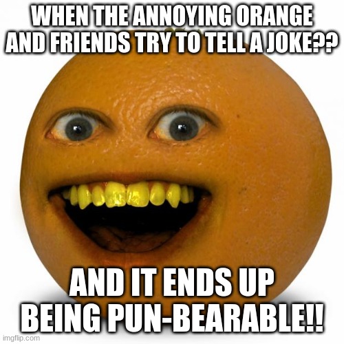 Annoying Orange | WHEN THE ANNOYING ORANGE AND FRIENDS TRY TO TELL A JOKE?? AND IT ENDS UP BEING PUN-BEARABLE!! | image tagged in annoying orange | made w/ Imgflip meme maker