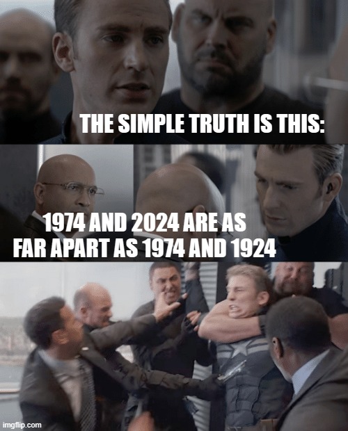 hard truth | THE SIMPLE TRUTH IS THIS:; 1974 AND 2024 ARE AS FAR APART AS 1974 AND 1924 | image tagged in captain america elevator | made w/ Imgflip meme maker