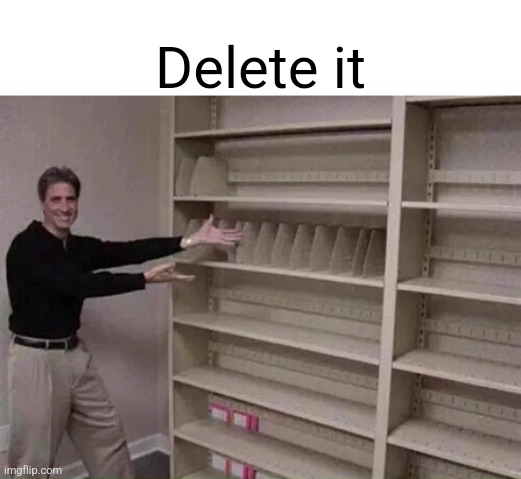 You should delete your shelf | Delete it | image tagged in empty shelf man | made w/ Imgflip meme maker