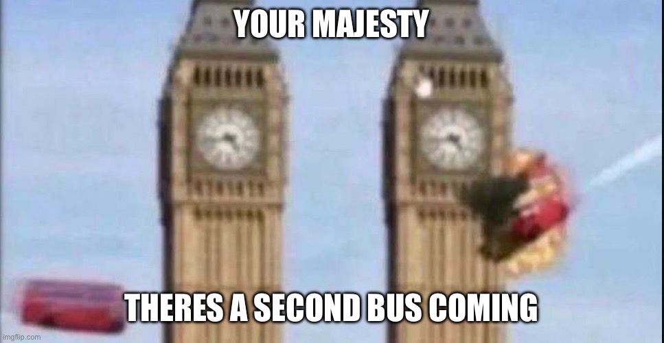 YOUR MAJESTY, THERES A SECOND BUS COMING! - Imgflip