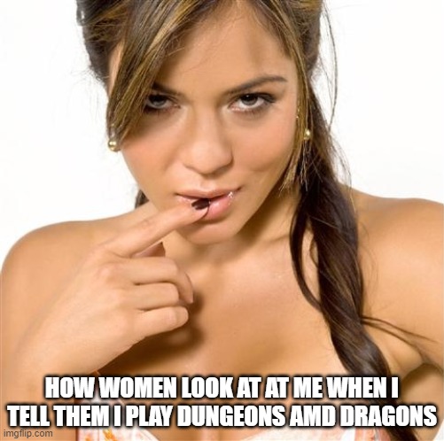 turned on women | HOW WOMEN LOOK AT AT ME WHEN I TELL THEM I PLAY DUNGEONS AMD DRAGONS | image tagged in turned on women | made w/ Imgflip meme maker
