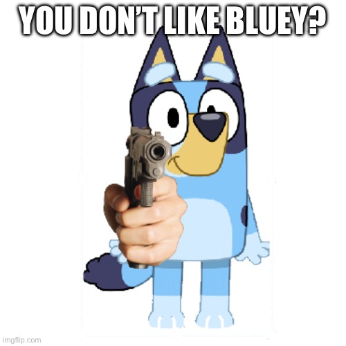 You don’t? | YOU DON’T LIKE BLUEY? | image tagged in bluey has a gun | made w/ Imgflip meme maker