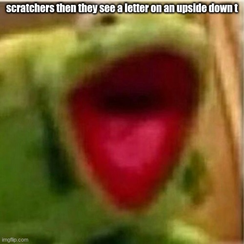 AHHHHHHHHHHHHH | scratchers then they see a letter on an upside down t | image tagged in ahhhhhhhhhhhhh | made w/ Imgflip meme maker