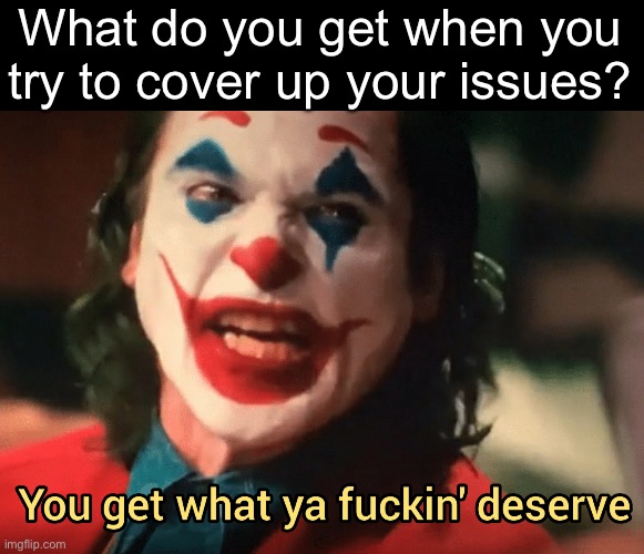 You get what ya f***ing deserve Joker | What do you get when you try to cover up your issues? | image tagged in you get what ya f ing deserve joker | made w/ Imgflip meme maker