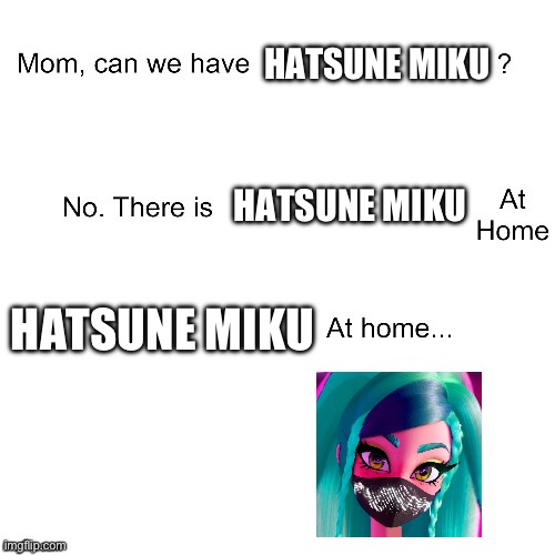 We have Hatsune Miku at home | HATSUNE MIKU; HATSUNE MIKU; HATSUNE MIKU | image tagged in mom can we have,hatsune miku | made w/ Imgflip meme maker