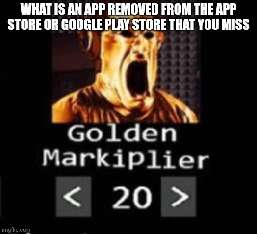 Golden Markiplier | WHAT IS AN APP REMOVED FROM THE APP STORE OR GOOGLE PLAY STORE THAT YOU MISS | image tagged in golden markiplier | made w/ Imgflip meme maker