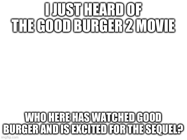 Yippeee | I JUST HEARD OF THE GOOD BURGER 2 MOVIE; WHO HERE HAS WATCHED GOOD BURGER AND IS EXCITED FOR THE SEQUEL? | made w/ Imgflip meme maker
