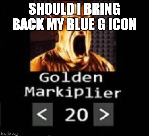 Golden Markiplier | SHOULD I BRING BACK MY BLUE G ICON | image tagged in golden markiplier | made w/ Imgflip meme maker