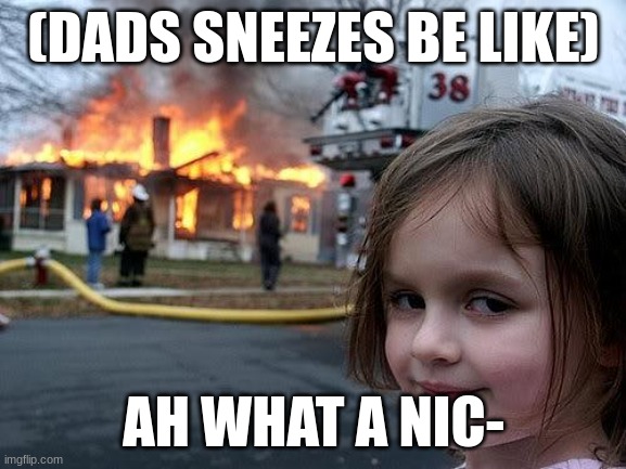 fire girl | (DADS SNEEZES BE LIKE); AH WHAT A NIC- | image tagged in fire girl | made w/ Imgflip meme maker
