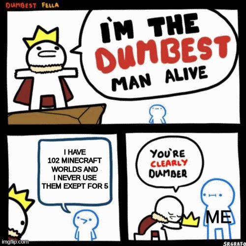 I'm the dumbest man alive | I HAVE 102 MINECRAFT WORLDS AND I NEVER USE THEM EXEPT FOR 5; ME | image tagged in i'm the dumbest man alive | made w/ Imgflip meme maker