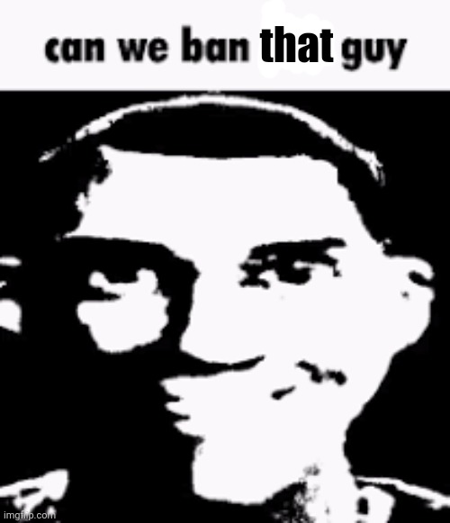Can we ban this guy | that | image tagged in can we ban this guy | made w/ Imgflip meme maker