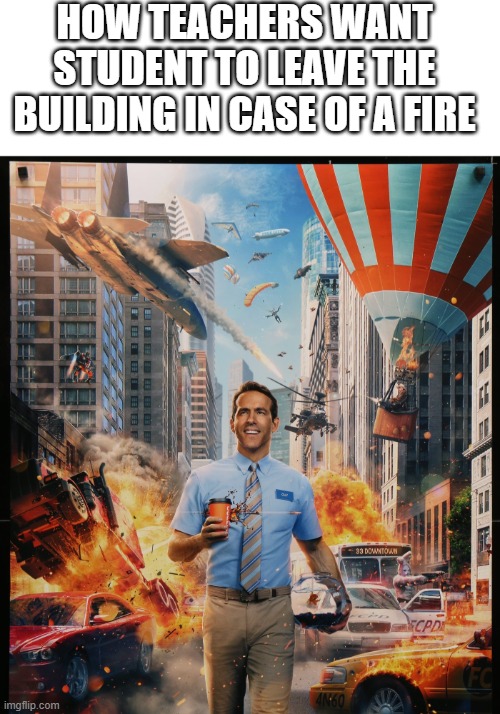 School Meme for y'all | HOW TEACHERS WANT STUDENT TO LEAVE THE BUILDING IN CASE OF A FIRE | image tagged in blank white template,school meme,fire | made w/ Imgflip meme maker