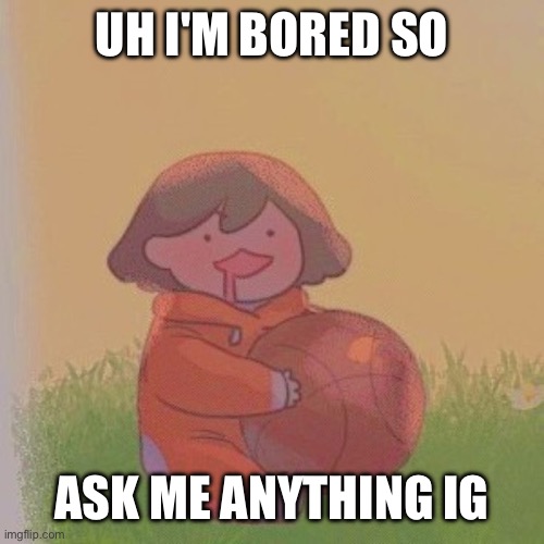 kel. | UH I'M BORED SO; ASK ME ANYTHING IG | image tagged in kel | made w/ Imgflip meme maker