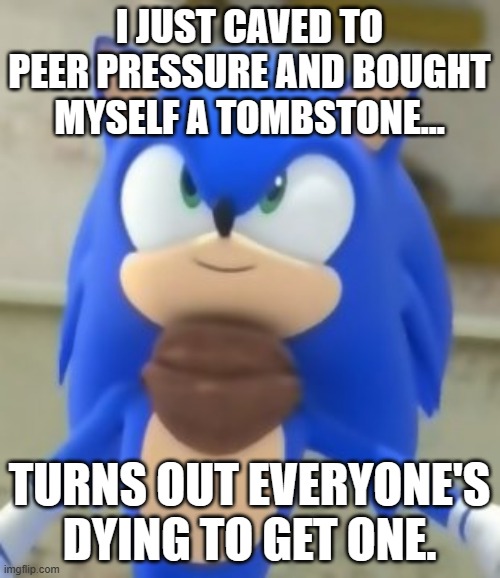 Dad jokes with sonic faces pt 1 | I JUST CAVED TO PEER PRESSURE AND BOUGHT MYSELF A TOMBSTONE... TURNS OUT EVERYONE'S DYING TO GET ONE. | image tagged in sonic smile | made w/ Imgflip meme maker