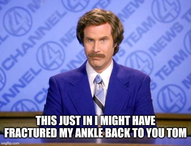 Whoopsie? | THIS JUST IN I MIGHT HAVE FRACTURED MY ANKLE BACK TO YOU TOM | image tagged in this just in | made w/ Imgflip meme maker