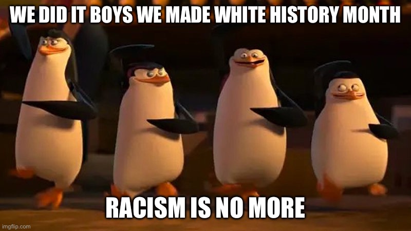 If white history month existed: (racism is bad) | WE DID IT BOYS WE MADE WHITE HISTORY MONTH; RACISM IS NO MORE | image tagged in penguins of madagascar | made w/ Imgflip meme maker