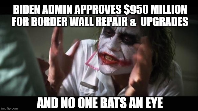 And everybody loses their minds | BIDEN ADMIN APPROVES $950 MILLION FOR BORDER WALL REPAIR &  UPGRADES; AND NO ONE BATS AN EYE | image tagged in memes,and everybody loses their minds | made w/ Imgflip meme maker