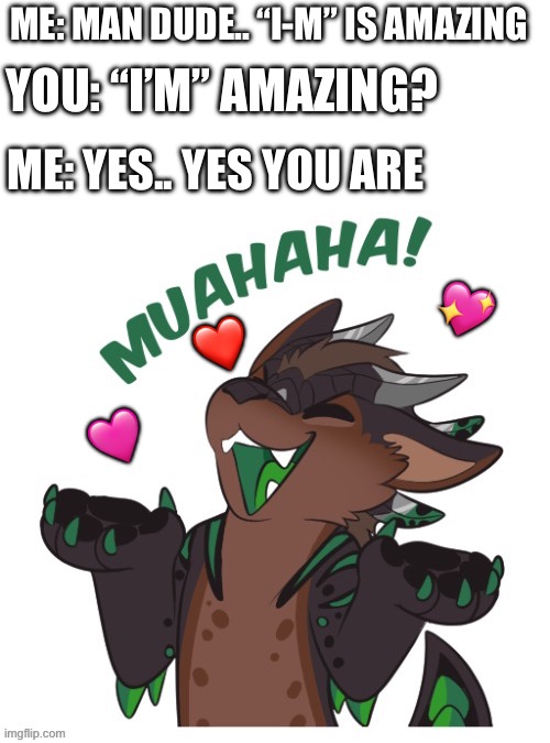 Got ‘em!! | ME: MAN DUDE.. “I-M” IS AMAZING; YOU: “I’M” AMAZING? ME: YES.. YES YOU ARE; 💖; ❤️; 🩷 | image tagged in furry laughing,wholesome | made w/ Imgflip meme maker