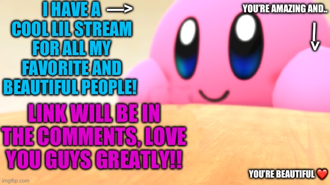 can’t wait to see you there! :D | I HAVE A COOL LIL STREAM FOR ALL MY FAVORITE AND BEAUTIFUL PEOPLE! —>; YOU’RE AMAZING AND.. —>; LINK WILL BE IN THE COMMENTS, LOVE YOU GUYS GREATLY!! YOU’RE BEAUTIFUL ❤️ | image tagged in wholesome kirby,streams | made w/ Imgflip meme maker