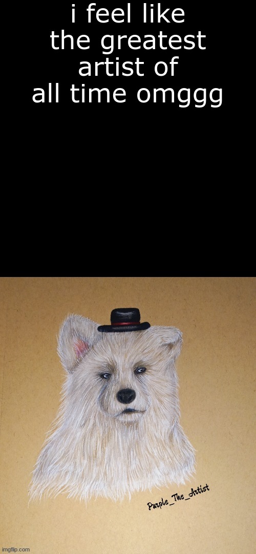 WEEEEEEEEEEEEEEEEEEEE | i feel like the greatest artist of all time omggg | made w/ Imgflip meme maker