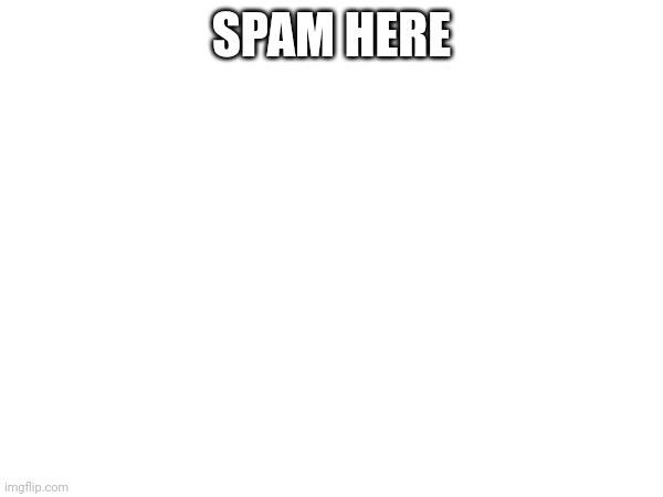 SPAM HERE | made w/ Imgflip meme maker