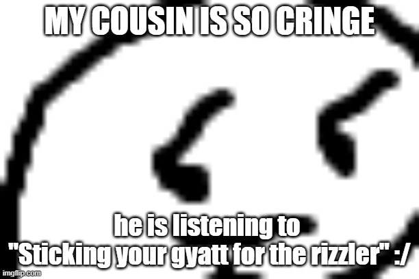 nooo | MY COUSIN IS SO CRINGE; he is listening to 
"Sticking your gyatt for the rizzler" :/ | made w/ Imgflip meme maker