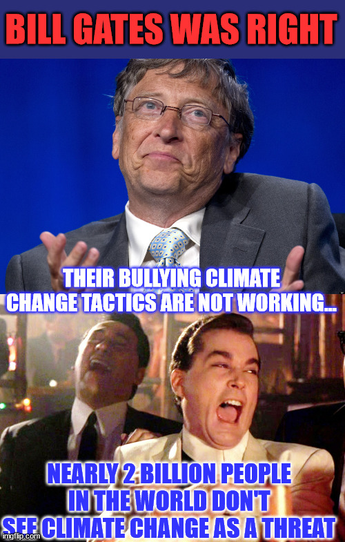 Bill said their bullying tactics are not working... | BILL GATES WAS RIGHT; THEIR BULLYING CLIMATE CHANGE TACTICS ARE NOT WORKING... NEARLY 2 BILLION PEOPLE IN THE WORLD DON'T SEE CLIMATE CHANGE AS A THREAT | image tagged in bill gates,memes,good fellas hilarious,climate change,hoax | made w/ Imgflip meme maker