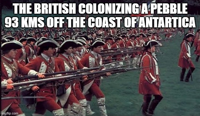 British "territories" | THE BRITISH COLONIZING A PEBBLE 93 KMS OFF THE COAST OF ANTARTICA | image tagged in british empire march | made w/ Imgflip meme maker