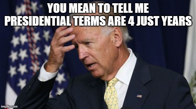 Joe Biden worries | YOU MEAN TO TELL ME PRESIDENTIAL TERMS ARE 4 JUST YEARS | image tagged in joe biden worries | made w/ Imgflip meme maker