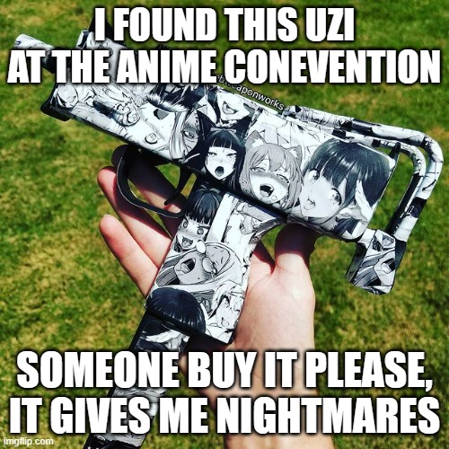 I FOUND THIS UZI AT THE ANIME CONEVENTION; SOMEONE BUY IT PLEASE, IT GIVES ME NIGHTMARES | made w/ Imgflip meme maker