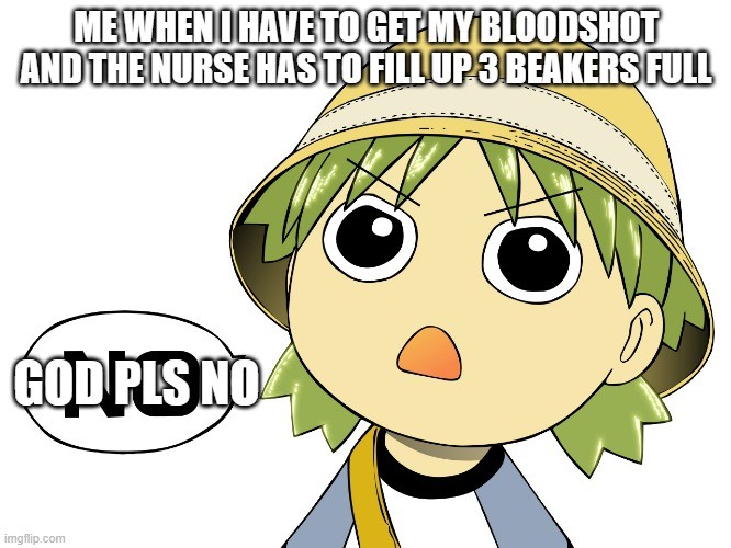 Yotsuba Koiwai Says No | ME WHEN I HAVE TO GET MY BLOODSHOT AND THE NURSE HAS TO FILL UP 3 BEAKERS FULL; GOD PLS NO | image tagged in yotsuba koiwai says no | made w/ Imgflip meme maker