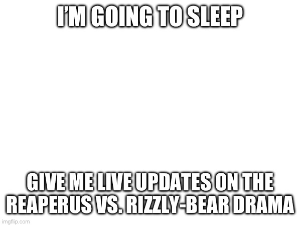 I’M GOING TO SLEEP; GIVE ME LIVE UPDATES ON THE REAPERUS VS. RIZZLY-BEAR DRAMA | made w/ Imgflip meme maker