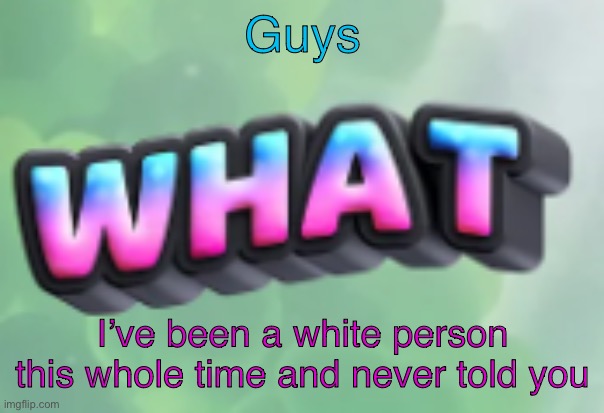 what | Guys; I’ve been a white person this whole time and never told you | image tagged in what | made w/ Imgflip meme maker