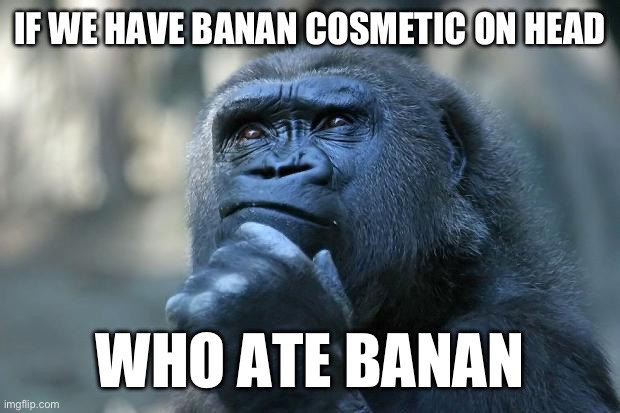 Deep Thoughts | IF WE HAVE BANAN COSMETIC ON HEAD; WHO ATE BANAN | image tagged in deep thoughts | made w/ Imgflip meme maker