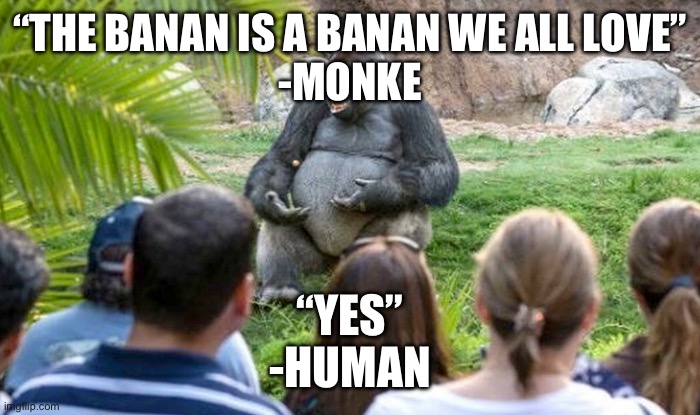 Philosophical Gorrilla | “THE BANAN IS A BANAN WE ALL LOVE”
-MONKE; “YES”
-HUMAN | image tagged in philosophical gorrilla | made w/ Imgflip meme maker