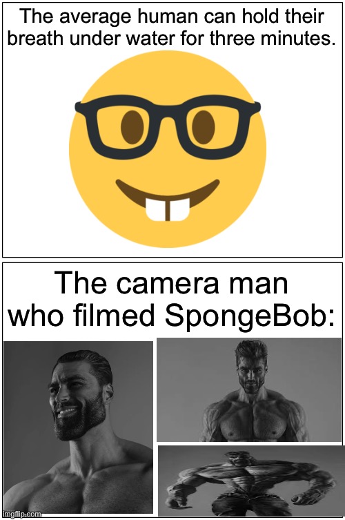 . | The average human can hold their breath under water for three minutes. The camera man who filmed SpongeBob: | image tagged in memes,blank comic panel 1x2 | made w/ Imgflip meme maker