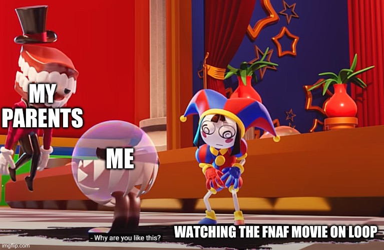So far I hav watched it maybe over 10 times now- uhm... I think I'm obsessed. | MY PARENTS; ME; WATCHING THE FNAF MOVIE ON LOOP | image tagged in why are you like this caine and bubble | made w/ Imgflip meme maker