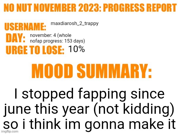 WE MUST STAY STRONG BROTHERS, MAY GOD BE WITH YOU | maxdiarosh_2_trappy; november: 4 (whole nofap progress: 153 days); 10%; I stopped fapping since june this year (not kidding) so i think im gonna make it | image tagged in no nut november 2023 progress report | made w/ Imgflip meme maker