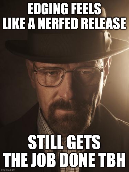 Walter White | EDGING FEELS LIKE A NERFED RELEASE; STILL GETS THE JOB DONE TBH | image tagged in walter white | made w/ Imgflip meme maker