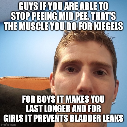 Linus Face Meme | GUYS IF YOU ARE ABLE TO STOP PEEING MID PEE. THAT'S THE MUSCLE YOU DO FOR KIEGELS; FOR BOYS IT MAKES YOU LAST LONGER AND FOR GIRLS IT PREVENTS BLADDER LEAKS | image tagged in linus face meme | made w/ Imgflip meme maker