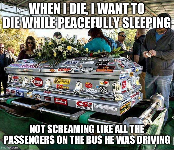 How to die | WHEN I DIE, I WANT TO DIE WHILE PEACEFULLY SLEEPING; NOT SCREAMING LIKE ALL THE PASSENGERS ON THE BUS HE WAS DRIVING | image tagged in when i die,die | made w/ Imgflip meme maker