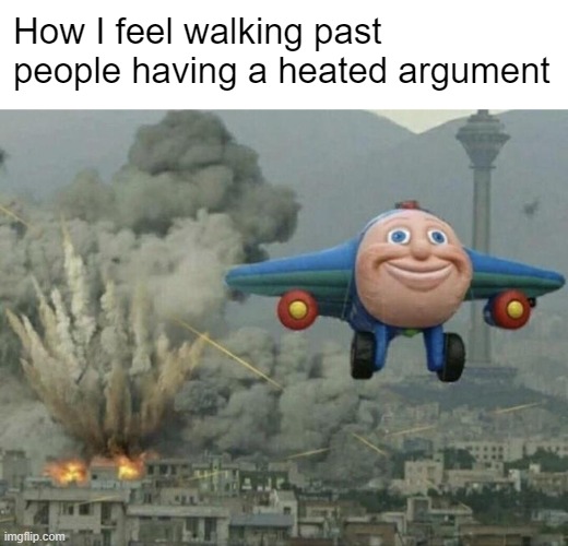 real | How I feel walking past people having a heated argument | image tagged in plane flying from explosions | made w/ Imgflip meme maker