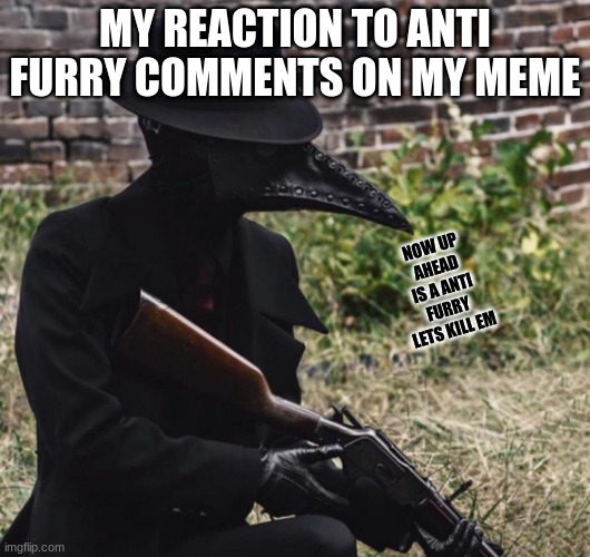 yes | MY REACTION TO ANTI FURRY COMMENTS ON MY MEME; NOW UP AHEAD IS A ANTI FURRY LETS KILL EM | image tagged in plague doctor with gun,yes | made w/ Imgflip meme maker