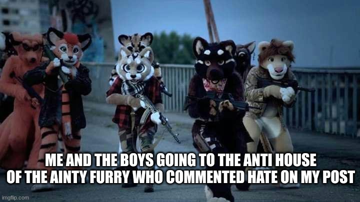 yes | ME AND THE BOYS GOING TO THE ANTI HOUSE OF THE AINTY FURRY WHO COMMENTED HATE ON MY POST | image tagged in furry army | made w/ Imgflip meme maker