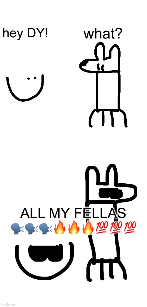 what? hey DY! ALL MY FELLAS 🗣️🗣️🗣️🔥🔥🔥💯💯💯 | made w/ Imgflip meme maker