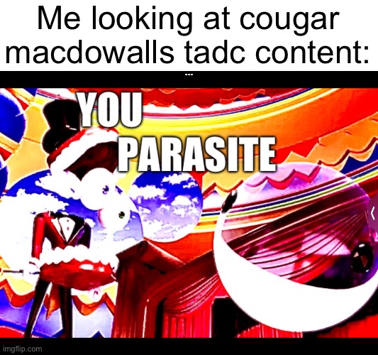 YOU PARASITE | Me looking at cougar macdowalls tadc content: | image tagged in you parasite | made w/ Imgflip meme maker