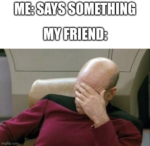 Captain Picard Facepalm Meme | ME: SAYS SOMETHING; MY FRIEND: | image tagged in memes,captain picard facepalm | made w/ Imgflip meme maker