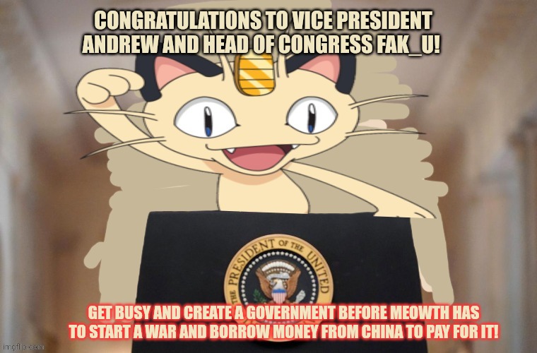Winner winner chicken dinner | CONGRATULATIONS TO VICE PRESIDENT ANDREW AND HEAD OF CONGRESS FAK_U! GET BUSY AND CREATE A GOVERNMENT BEFORE MEOWTH HAS TO START A WAR AND BORROW MONEY FROM CHINA TO PAY FOR IT! | image tagged in meowth party,winner | made w/ Imgflip meme maker