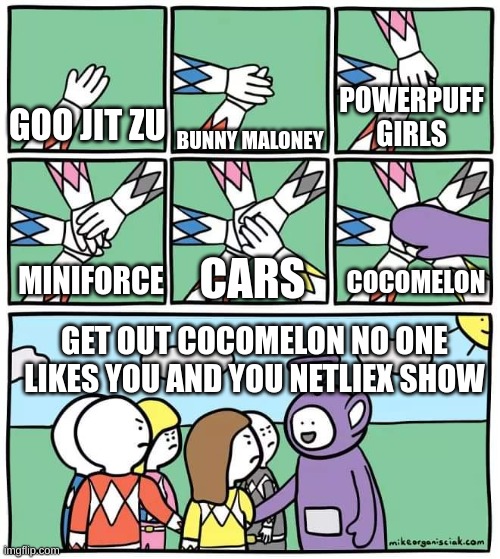 4 shows I like 1 movie I like and 1 show I hate | POWERPUFF GIRLS; GOO JIT ZU; BUNNY MALONEY; COCOMELON; CARS; MINIFORCE; GET OUT COCOMELON NO ONE LIKES YOU AND YOU NETLIEX SHOW | image tagged in power ranger teletubbies | made w/ Imgflip meme maker