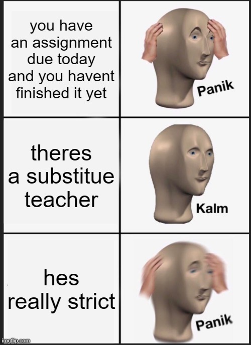 ok, now that is just cruel. | you have an assignment due today and you havent finished it yet; theres a substitue teacher; hes really strict | image tagged in memes,panik kalm panik | made w/ Imgflip meme maker